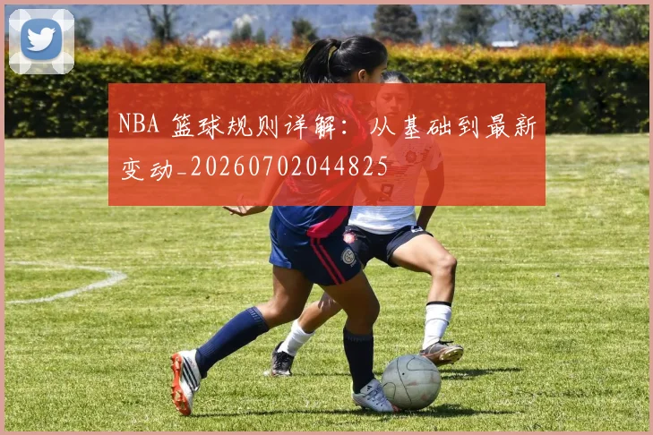 NBA 篮球规则详解:从基础到最新变动_20260702044825