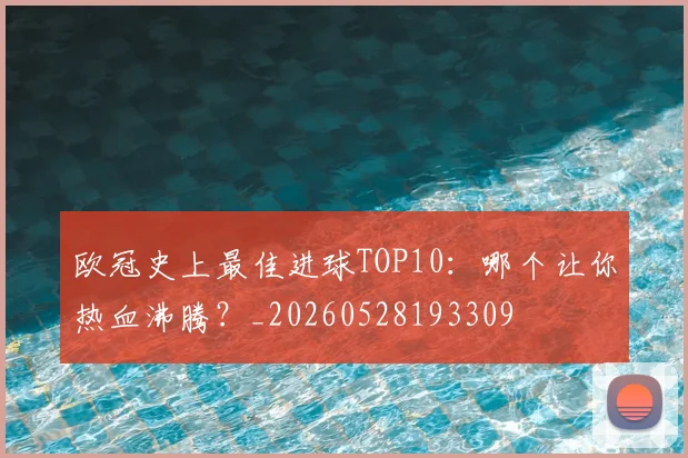 欧冠史上最佳进球TOP10：哪个让你热血沸腾？_20260528193309