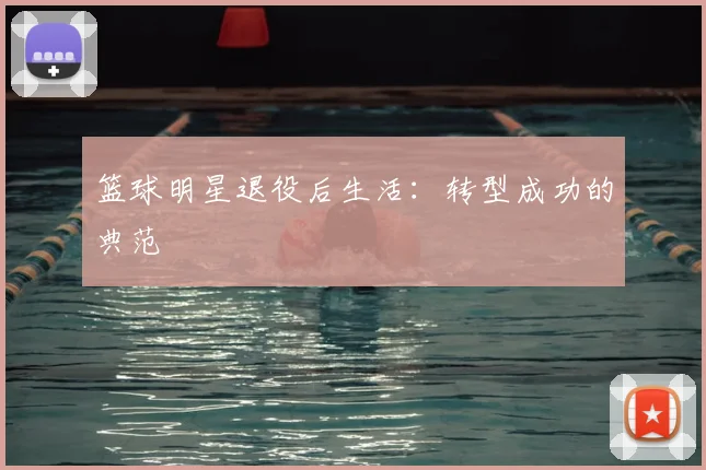 篮球明星退役后生活：转型成功的典范