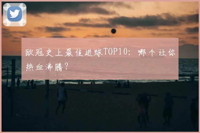 欧冠史上最佳进球TOP10：哪个让你热血沸腾？