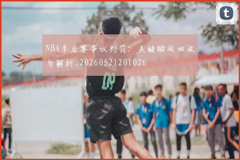 NBA季后赛争议判罚：关键瞬间回放与解析_20260521201026