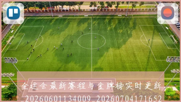 全运会最新赛程与金牌榜实时更新_20260601134009_20260704171652