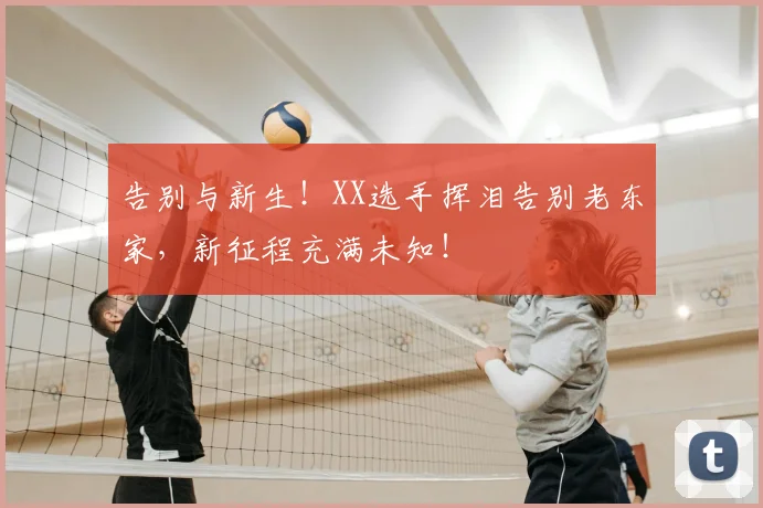 告别与新生！XX选手挥泪告别老东家，新征程充满未知！