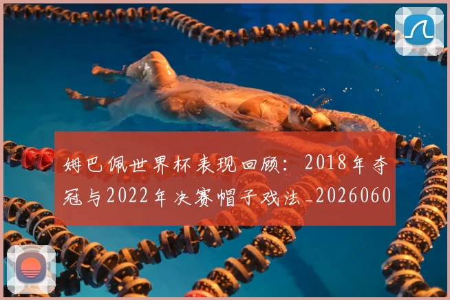 姆巴佩世界杯表现回顾：2018年夺冠与2022年决赛帽子戏法_20260601134111
