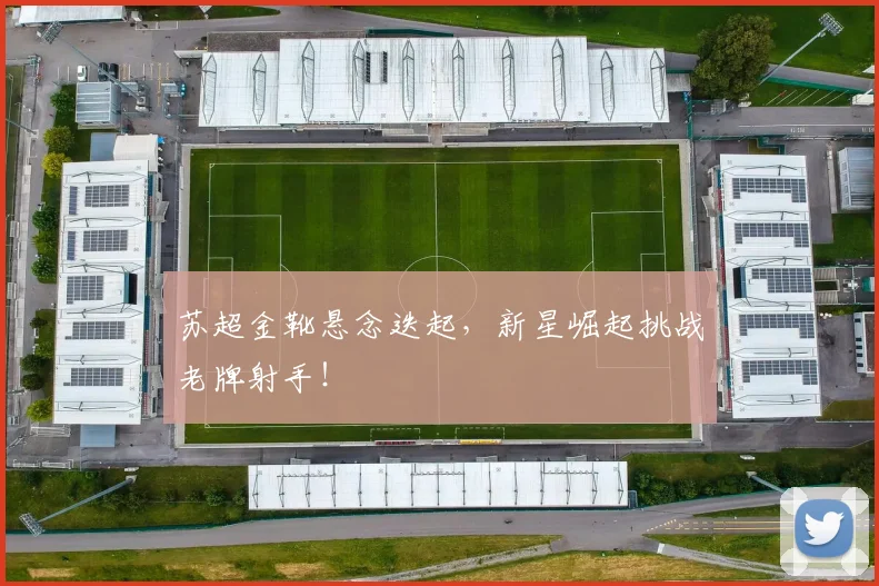 苏超金靴悬念迭起，新星崛起挑战老牌射手！