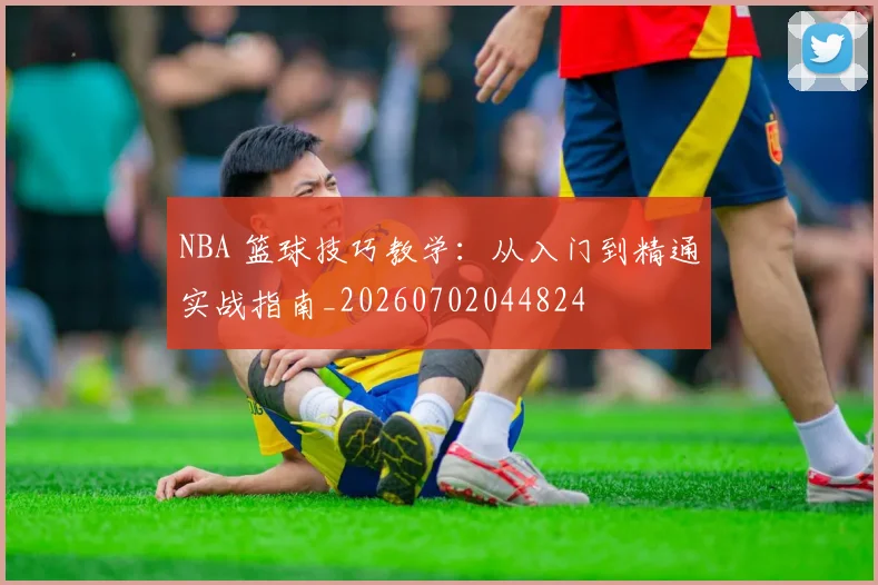 NBA 篮球技巧教学：从入门到精通实战指南_20260702044824