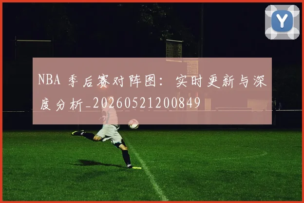 NBA 季后赛对阵图：实时更新与深度分析_20260521200849