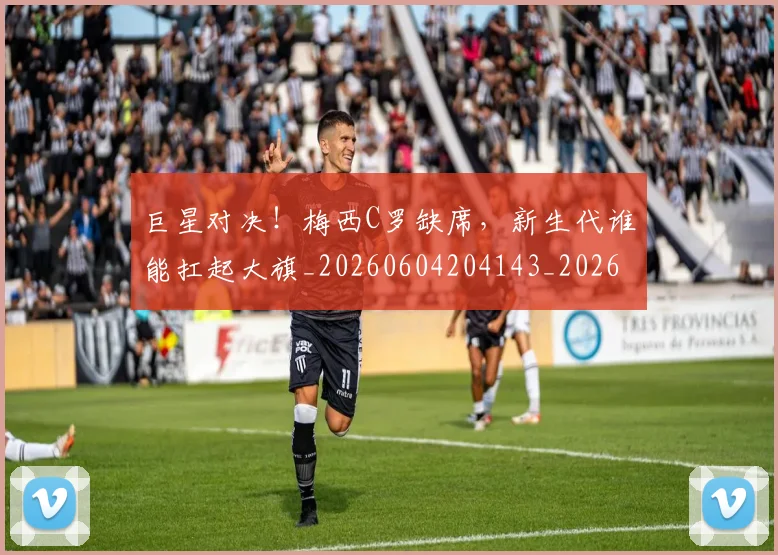 巨星对决！梅西C罗缺席，新生代谁能扛起大旗_20260604204143_20260710002812
