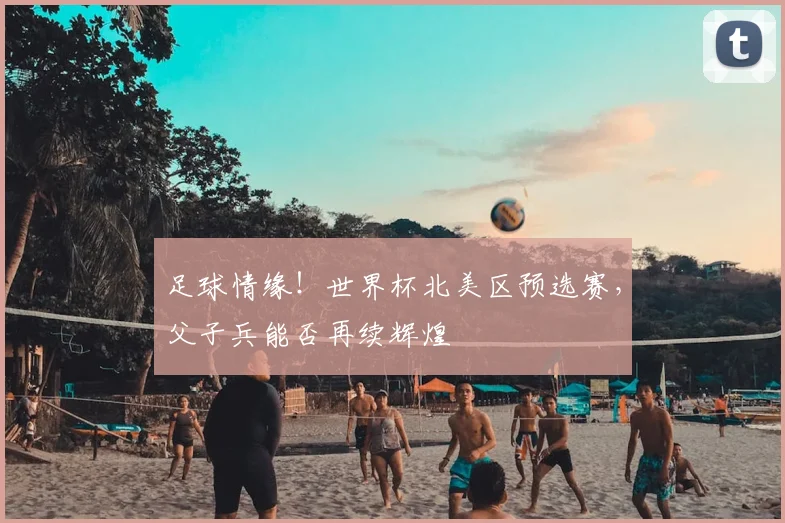 足球情缘!世界杯北美区预选赛,父子兵能否再续辉煌