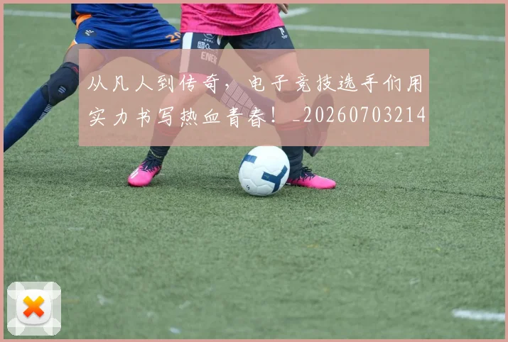 从凡人到传奇,电子竞技选手们用实力书写热血青春!_20260703214259