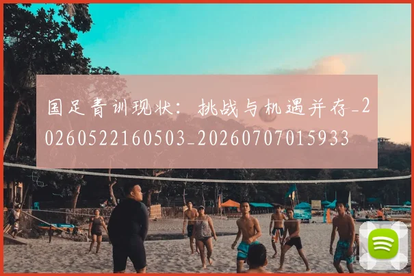 国足青训现状：挑战与机遇并存_20260522160503_20260707015933