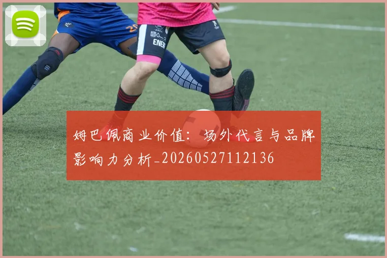 姆巴佩商业价值：场外代言与品牌影响力分析_20260527112136