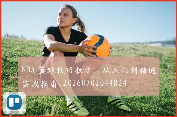 NBA 篮球技巧教学：从入门到精通实战指南_20260702044824
