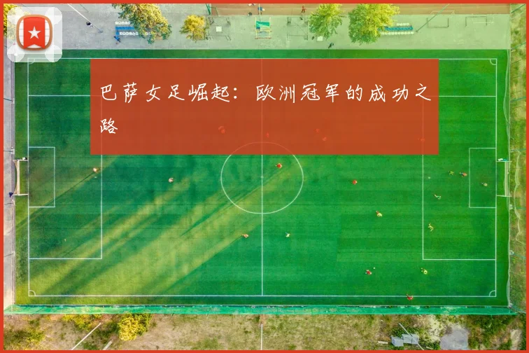 巴萨女足崛起：欧洲冠军的成功之路