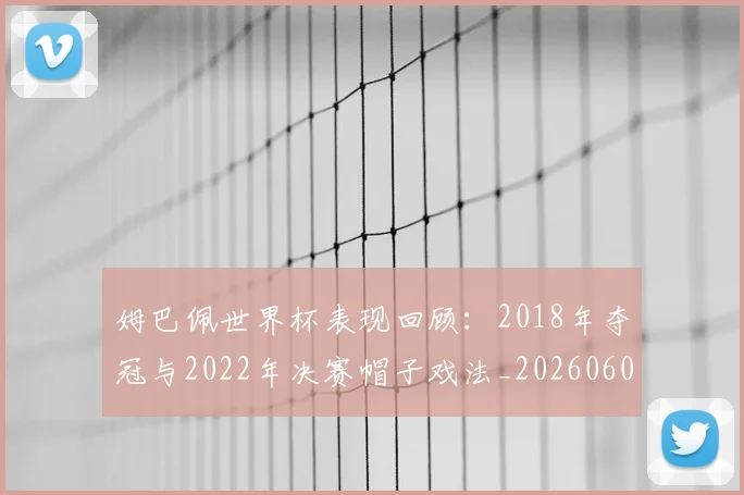 姆巴佩世界杯表现回顾:2018年夺冠与2022年决赛帽子戏法_20260601134111