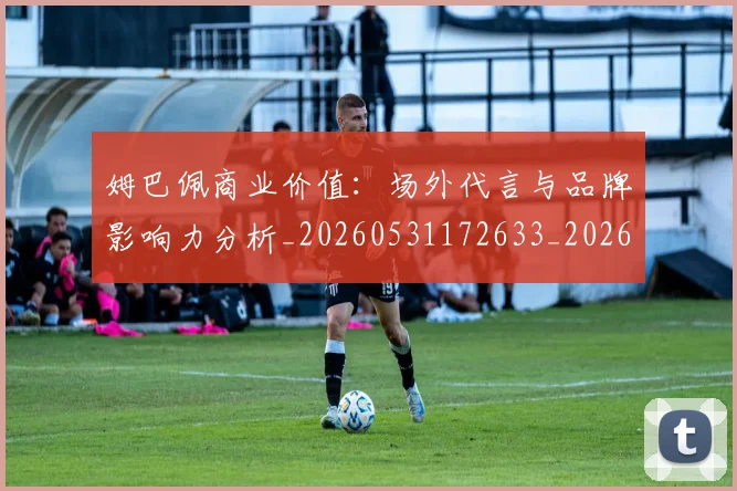 姆巴佩商业价值:场外代言与品牌影响力分析_20260531172633_20260707023651