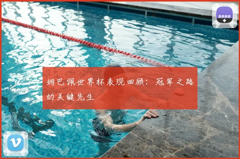 姆巴佩世界杯表现回顾：冠军之路的关键先生