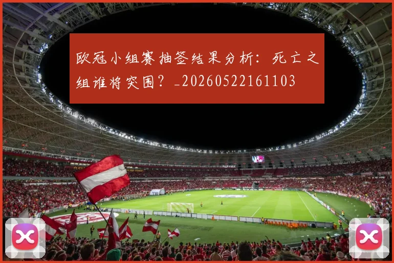 欧冠小组赛抽签结果分析:死亡之组谁将突围?_20260522161103