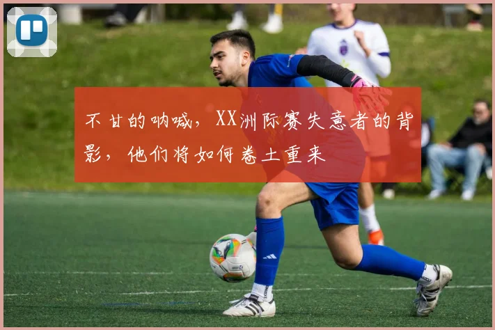 不甘的呐喊，XX洲际赛失意者的背影，他们将如何卷土重来