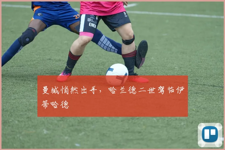 曼城悄然出手，哈兰德二世驾临伊蒂哈德