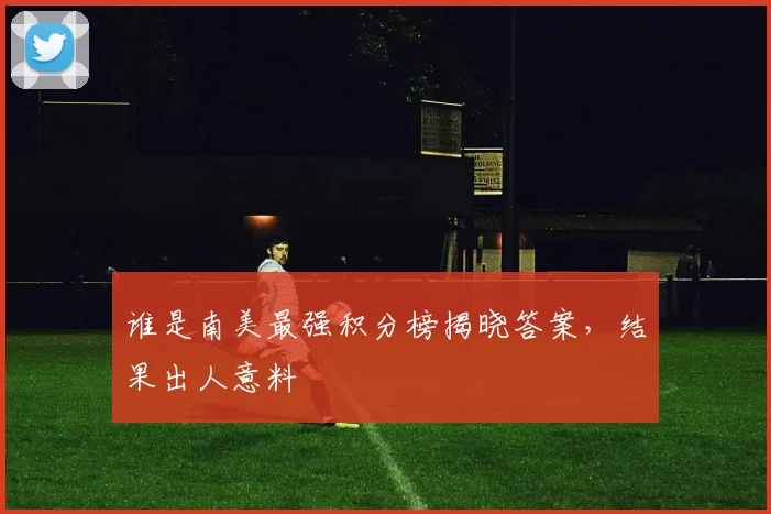 谁是南美最强积分榜揭晓答案，结果出人意料