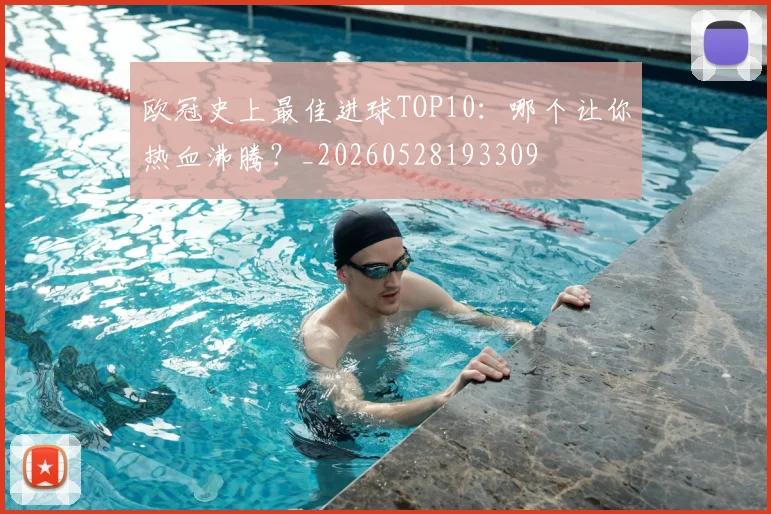 欧冠史上最佳进球TOP10：哪个让你热血沸腾？_20260528193309