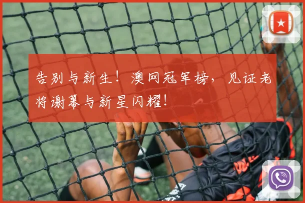 告别与新生！澳网冠军榜，见证老将谢幕与新星闪耀！