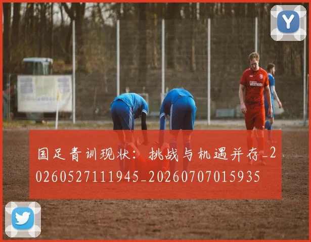 国足青训现状：挑战与机遇并存_20260527111945_20260707015935