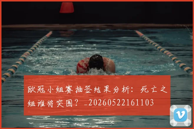 欧冠小组赛抽签结果分析：死亡之组谁将突围？_20260522161103