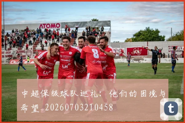 中超保级球队巡礼:他们的困境与希望_20260703210458
