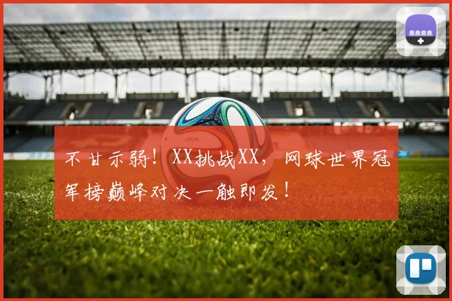不甘示弱!XX挑战XX,网球世界冠军榜巅峰对决一触即发!